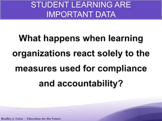 What happens when learning
organizations react solely to the
measures used for compliance
and accountability?
STUDENT LEARNING ARE
IMPORTANT DATA
 