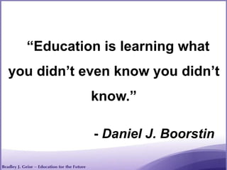 “Education is learning what
you didn’t even know you didn’t
know.”
- Daniel J. Boorstin
 
