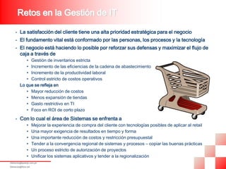 Retos en la Gestión de IT

     - La satisfacción del cliente tiene una alta prioridad estratégica para el negocio
     - El fundamento vital está conformado por las personas, los procesos y la tecnología
     - El negocio está haciendo lo posible por reforzar sus defensas y maximizar el flujo de
       caja a través de
            • Gestión de inventarios estricta
            • Incremento de las eficiencias de la cadena de abastecimiento
            • Incremento de la productividad laboral
            • Control estricto de costos operativos
         Lo que se refleja en
            • Mayor reducción de costos
            • Menos expansión de tiendas
            • Gasto restrictivo en TI
            • Foco en ROI de corto plazo

     - Con lo cual el área de Sistemas se enfrenta a
                •     Mejorar la experiencia de compra del cliente con tecnologías posibles de aplicar al retail
                •     Una mayor exigencia de resultados en tiempo y forma
                •     Una importante reducción de costos y restricción presupuestal
                •     Tender a la convergencia regional de sistemas y procesos – copiar las buenas prácticas
                •     Un proceso estricto de autorización de proyectos
                •     Unificar los sistemas aplicativos y tender a la regionalización
fdelosrios@speedy.com.pe
fdelosrios@fdce.net
 