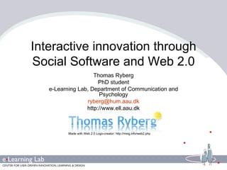 Interactive innovation through Social Software and Web 2.0 Thomas Ryberg PhD student e-Learning Lab, Department of Communication and Psychology [email_address] http://www.ell.aau.dk Made with Web 2.0 Logo-creator: http://msig.info/web2.php 