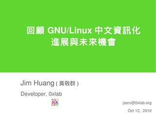 回顧 GNU/Linux 中文資訊化
      進展與未來機會



Jim Huang ( 黃敬群 )
Developer, 0xlab
                    jserv@0xlab.org

                      Oct 12, 2010
 