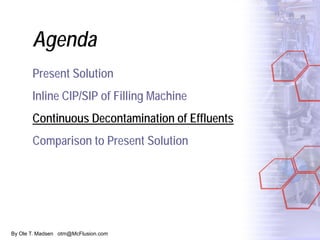 By Ole T. Madsen otm@McFlusion.com
Agenda
Present Solution
Inline CIP/SIP of Filling Machine
Continuous Decontamination of Effluents
Comparison to Present Solution
 