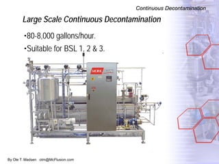 By Ole T. Madsen otm@McFlusion.com
Large Scale Continuous Decontamination
Continuous Decontamination
•80-8,000 gallons/hour.
•Suitable for BSL 1, 2 & 3.
 