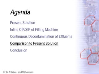 By Ole T. Madsen otm@McFlusion.com
Agenda
Present Solution
Inline CIP/SIP of Filling Machine
Continuous Decontamination of Effluents
Comparison to Present Solution
Conclusion
 