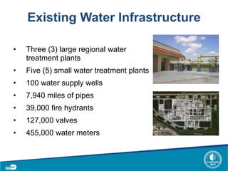 Existing Water Infrastructure
• Three (3) large regional water
treatment plants
• Five (5) small water treatment plants
• 100 water supply wells
• 7,940 miles of pipes
• 39,000 fire hydrants
• 127,000 valves
• 455,000 water meters
 