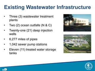 Existing Wastewater Infrastructure
• Three (3) wastewater treatment
plants
• Two (2) ocean outfalls (N & C)
• Twenty-one (21) deep injection
wells
• 6,277 miles of pipes
• 1,042 sewer pump stations
• Eleven (11) treated water storage
tanks
 