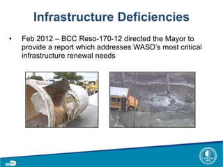 Infrastructure Deficiencies
• Feb 2012 – BCC Reso-170-12 directed the Mayor to
provide a report which addresses WASD’s most critical
infrastructure renewal needs
 