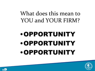 What does this mean to
YOU and YOUR FIRM?
•OPPORTUNITY
•OPPORTUNITY
•OPPORTUNITY
 
