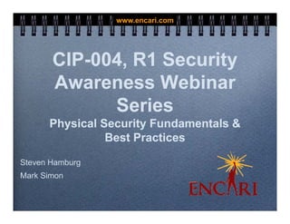 www.encari.com




       CIP-004, R1 Security
                          y
       Awareness Webinar
             Series
             Series
      Physical Security Fundamentals &
                Best Practices

Steven Hamburg
Mark Simon
 