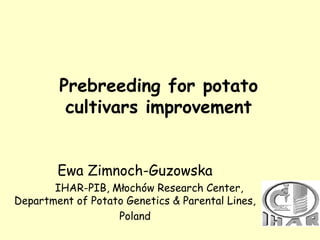 Prebreeding for potato
         cultivars improvement


        Ewa Zimnoch-Guzowska
       IHAR-PIB, Młochów Research Center,
Department of Potato Genetics & Parental Lines,
                   Poland
 