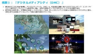 視察③： 『デジタルメディアシティ（DMC） 』
 最先端のデジタル技術の集積地、デジタルメディアシティ（DMC）は、将来有望な業種に挙げられるデジタルメディア、エンターテイ
ンメント業界をサンアムミレニアム新都市内に集め、世界的な情報メディアだけを作るというソウル市の構想で誕生。
 産学研協力体制を通じ、世界最高の知識ベースの中心地として造成、新しい文化コンテンツ生産および国際的なビジネスの中心に重ね、
日常生活や社会活動にデジタルメディア技術の適用可能性をテストする。
 