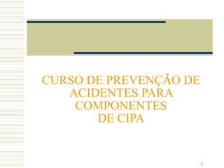 CURSO DE PREVENÇÃO DE
   ACIDENTES PARA
    COMPONENTES
       DE CIPA


                        1
 
