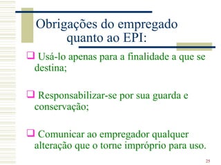 Obrigações do empregado
       quanto ao EPI:
 Usá-lo apenas para a finalidade a que se
 destina;

 Responsabilizar-se por sua guarda e
 conservação;

 Comunicar ao empregador qualquer
 alteração que o torne impróprio para uso.
                                             25
 
