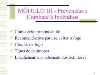MÓDULO III - Prevenção e
       Combate à Incêndios

   Como evitar um incêndio
   Recomendações para se evitar o fogo
   Classes de fogo
   Tipos de extintores
   Localização e sinalização dos extintores


                                               4
 