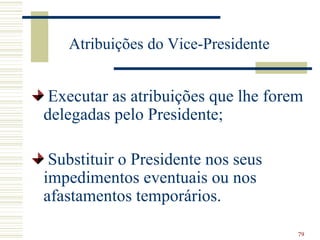 Atribuições do Vice-Presidente


 Executar as atribuições que lhe forem
delegadas pelo Presidente;

 Substituir o Presidente nos seus
impedimentos eventuais ou nos
afastamentos temporários.

                                     79
 