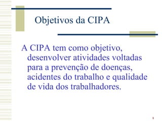 Objetivos da CIPA

A CIPA tem como objetivo,
 desenvolver atividades voltadas
 para a prevenção de doenças,
 acidentes do trabalho e qualidade
 de vida dos trabalhadores.


                                     8
 