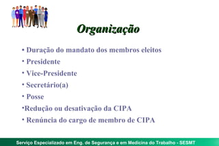 Organização
  • Duração do mandato dos membros eleitos
  • Presidente
  • Vice-Presidente
  • Secretário(a)
  • Posse
  •Redução ou desativação da CIPA
  • Renúncia do cargo de membro de CIPA

Serviço Especializado em Eng. de Segurança e em Medicina do Trabalho - SESMT
 