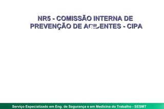 NR5 - COMISSÃO INTERNA DE
          PREVENÇÃO DE ACIDENTES - CIPA




Serviço Especializado em Eng. de Segurança e em Medicina do Trabalho - SESMT
 
