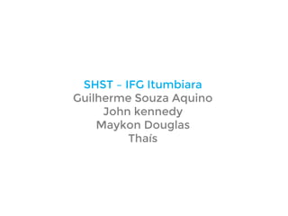 SHST – IFG Itumbiara
Guilherme Souza Aquino
John kennedy
Maykon Douglas
Thaís
 