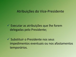 Atribuições do Vice-Presidente
 Executar as atribuições que lhe forem
delegadas pelo Presidente;
 Substituir o Presidente nos seus
impedimentos eventuais ou nos afastamentos
temporários.
 