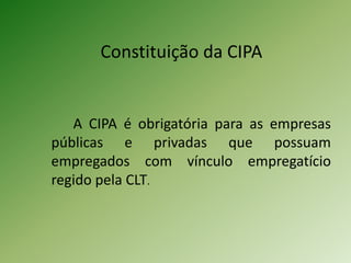 Constituição da CIPA
A CIPA é obrigatória para as empresas
públicas e privadas que possuam
empregados com vínculo empregatício
regido pela CLT.
 