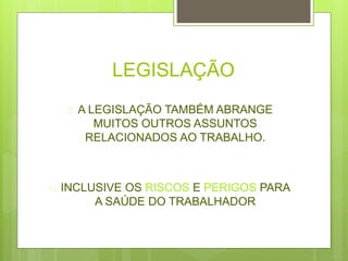 LEGISLAÇÃO
 A LEGISLAÇÃO TAMBÉM ABRANGE
MUITOS OUTROS ASSUNTOS
RELACIONADOS AO TRABALHO.
 INCLUSIVE OS RISCOS E PERIGOS PARA
A SAÚDE DO TRABALHADOR
 