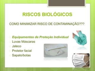 RISCOS BIOLÓGICOS
 Equipamentos de Proteção Individual
 Luvas Máscaras
 Jaleco
 Protetor facial
 Sapato/botas
COMO MINIMIZAR RISCO DE CONTAMINAÇÃO???
 