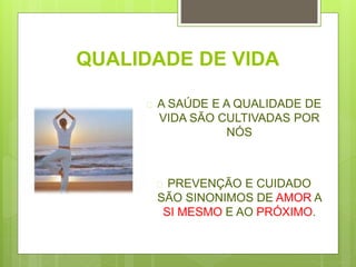 QUALIDADE DE VIDA
 A SAÚDE E A QUALIDADE DE
VIDA SÃO CULTIVADAS POR
NÓS
 PREVENÇÃO E CUIDADO
SÃO SINONIMOS DE AMOR A
SI MESMO E AO PRÓXIMO.
 
