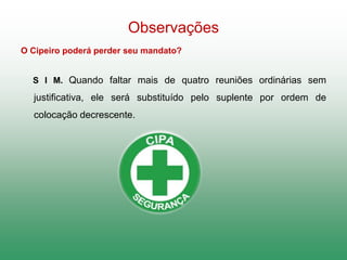 Observações
O Cipeiro poderá perder seu mandato?
S I M. Quando faltar mais de quatro reuniões ordinárias sem
justificativa, ele será substituído pelo suplente por ordem de
colocação decrescente.
 