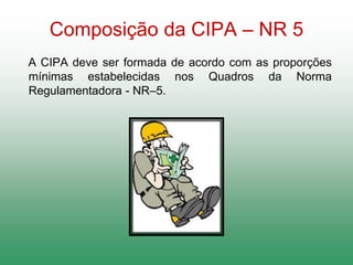 Composição da CIPA – NR 5
A CIPA deve ser formada de acordo com as proporções
mínimas estabelecidas nos Quadros da Norma
Regulamentadora - NR–5.
 