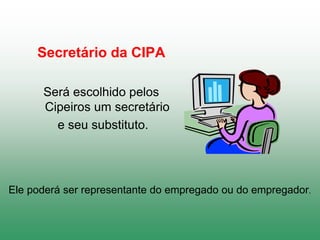Secretário da CIPA
Será escolhido pelos
Cipeiros um secretário
e seu substituto.
Ele poderá ser representante do empregado ou do empregador.
 