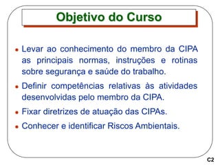 Objetivo do Curso
 Levar ao conhecimento do membro da CIPA
as principais normas, instruções e rotinas
sobre segurança e s...