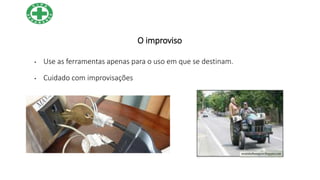 O improviso
• Use as ferramentas apenas para o uso em que se destinam.
• Cuidado com improvisações
 