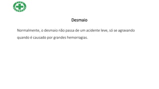 Desmaio
Normalmente, o desmaio não passa de um acidente leve, só se agravando
quando é causado por grandes hemorragias.
 