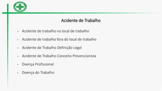Acidente de Trabalho
• Acidente de trabalho no local de trabalho
• Acidente de trabalho fora do local de trabalho
• Acidente de Trabalho Definição Legal
• Acidente de Trabalho Conceito Prevencionista
• Doença Profissional
• Doença do Trabalho
 