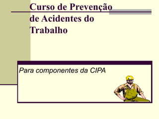 Curso de Prevenção
de Acidentes do
Trabalho
Para componentes da CIPA
 