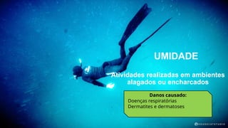 UMIDADE
Danos causado:
Doenças respiratórias
Dermatites e dermatoses
Atividades realizadas em ambientes
alagados ou encharcados
 