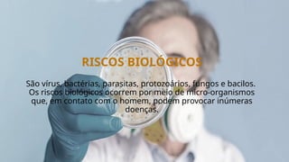 RISCOS BIOLÓGICOS
São vírus, bactérias, parasitas, protozoários, fungos e bacilos.
Os riscos biológicos ocorrem por meio de micro-organismos
que, em contato com o homem, podem provocar inúmeras
doenças.
 