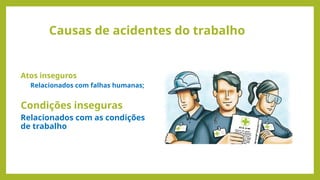 Causas de acidentes do trabalho
Relacionados com falhas humanas;
Atos inseguros
Condições inseguras
Relacionados com as condições
de trabalho
 