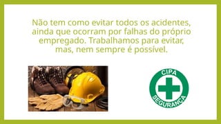 Não tem como evitar todos os acidentes,
ainda que ocorram por falhas do próprio
empregado. Trabalhamos para evitar,
mas, nem sempre é possível.
 