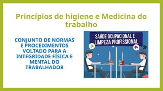 Princípios de higiene e Medicina do
trabalho
CONJUNTO DE NORMAS
E PROCEDIMENTOS
VOLTADO PARA A
INTEGRIDADE FÍSICA E
MENTAL DO
TRABALHADOR
 