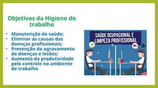 Objetivos da Higiene do
trabalho
• Manutenção da saúde;
• Eliminar as causas das
doenças profissionais;
• Prevenção do agravamento
de doenças e lesões;
• Aumento da produtividade
pelo controle no ambiente
de trabalho
 