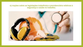 e) noções sobre as legislações trabalhista e previdenciária relativas à
segurança e saúde no trabalho;
 