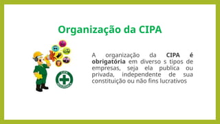 Organização da CIPA
A organização da CIPA é
obrigatória em diverso s tipos de
empresas, seja ela publica ou
privada, independente de sua
constituição ou não fins lucrativos
 