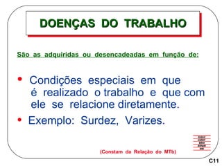 DOENÇAS  DO  TRABALHO São  as  adquiridas  ou  desencadeadas  em  função  de: Condições  especiais  em  que  é  realizado  o trabalho  e  que com  ele  se  relacione diretamente. Exemplo:  Surdez,  Varizes . (Constam  da  Relação  do  MTb) C11 