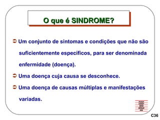 Um conjunto de sintomas e condições que não são  suficientemente específicos, para ser denominada  enfermidade (doença). Uma doença cuja causa se desconhece. Uma doença de causas múltiplas e manifestações  variadas. C36 O que é SINDROME? 
