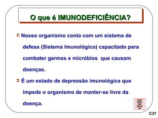 Nosso organismo conta com um sistema de  defesa (Sistema Imunológico) capacitado para  combater germes e micróbios  que causam  doenças.  É um estado de depressão imunológica que  impede o organismo de manter-se livre da  doença . O que é IMUNODEFICIÊNCIA? C37 