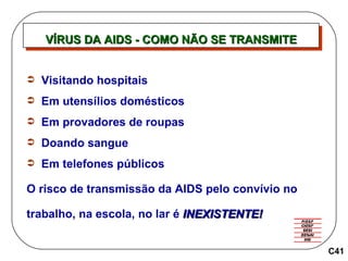 VÍRUS DA AIDS - COMO NÃO SE TRANSMITE C41 Visitando hospitais Em utensílios domésticos Em provadores de roupas Doando sangue Em telefones públicos O risco de transmissão da AIDS pelo convívio no trabalho, na escola, no lar é  INEXISTENTE! 