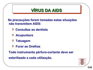 C42 Se precauções forem tomadas estas situações não transmitem AIDS: Consultas ao dentista Acupuntura Tatuagem Furar as Orelhas Todo instrumento pérfuro-cortante deve ser  esterilizado a cada utilização. VÍRUS DA AIDS 