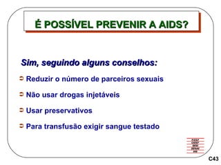 C43 Sim, seguindo alguns conselhos: Reduzir o número de parceiros sexuais Não usar drogas injetáveis Usar preservativos Para transfusão exigir sangue testado É POSSÍVEL PREVENIR A AIDS? 